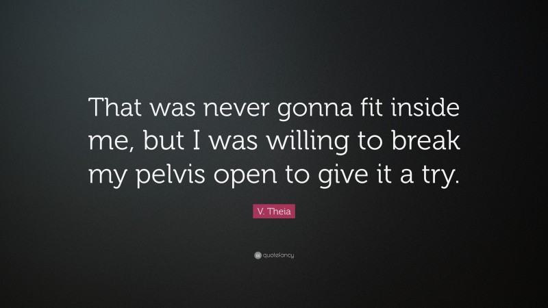 V. Theia Quote: “That was never gonna fit inside me, but I was willing to break my pelvis open to give it a try.”