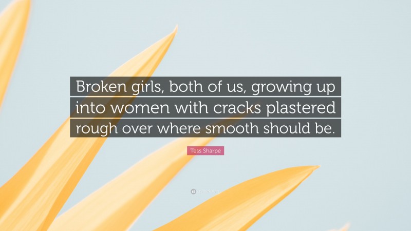 Tess Sharpe Quote: “Broken girls, both of us, growing up into women with cracks plastered rough over where smooth should be.”