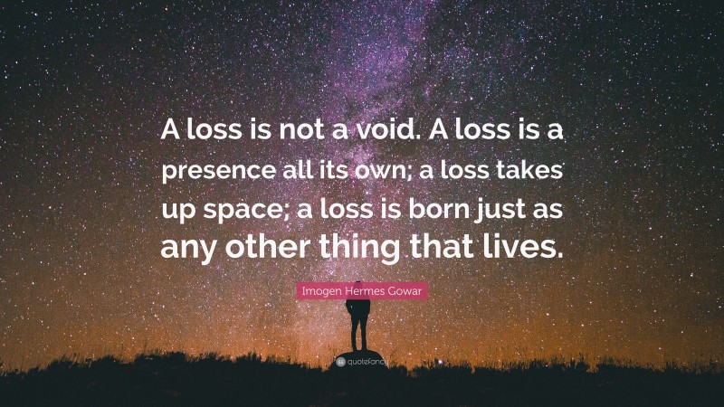 Imogen Hermes Gowar Quote: “A loss is not a void. A loss is a presence all its own; a loss takes up space; a loss is born just as any other thing that lives.”