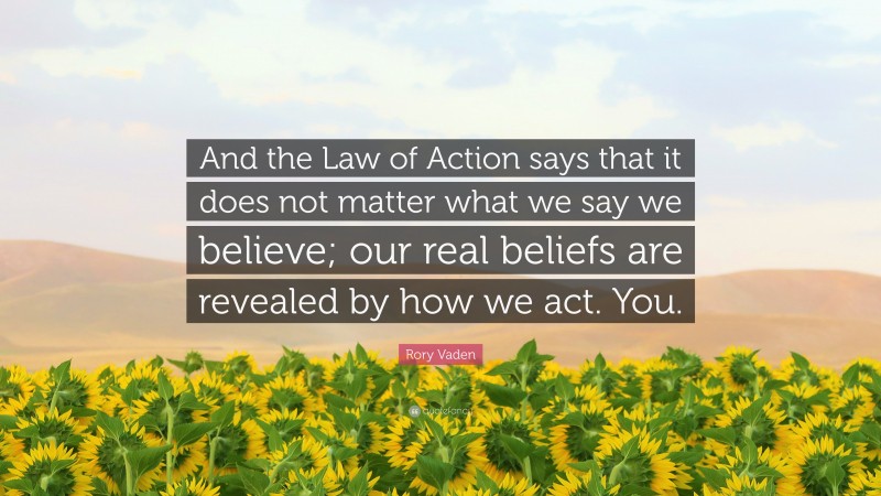 Rory Vaden Quote: “And the Law of Action says that it does not matter what we say we believe; our real beliefs are revealed by how we act. You.”