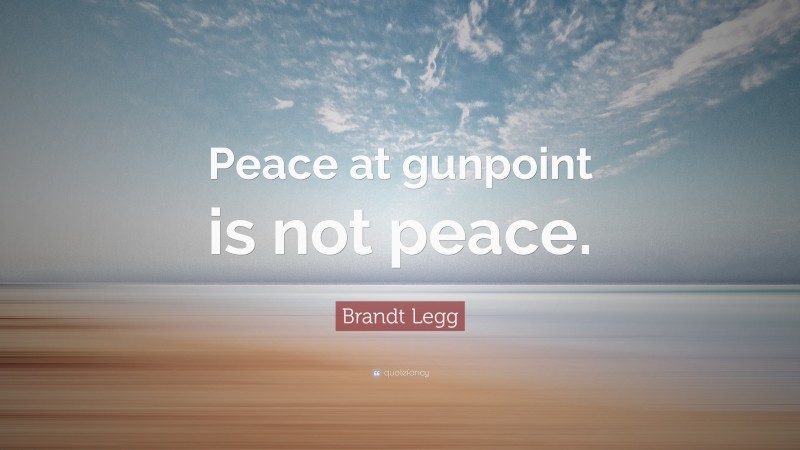 Brandt Legg Quote: “Peace at gunpoint is not peace.”