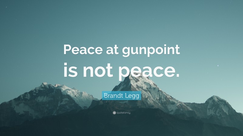 Brandt Legg Quote: “Peace at gunpoint is not peace.”