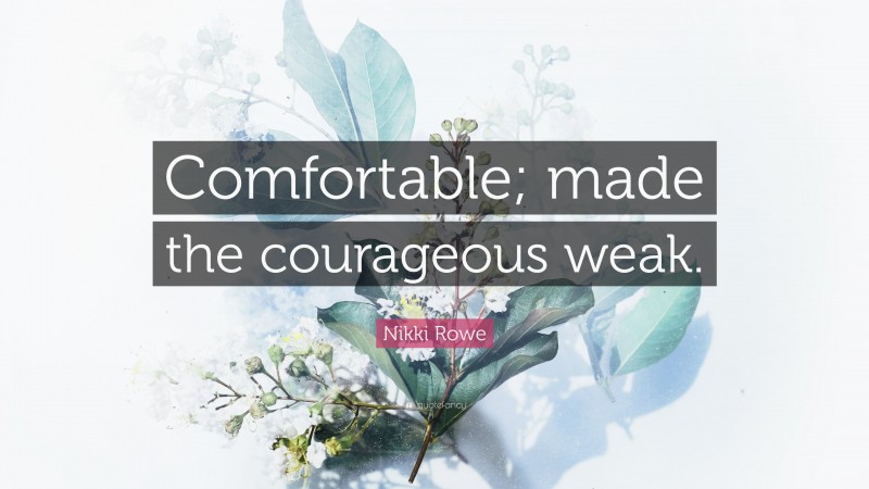 Nikki Rowe Quote: “Comfortable; made the courageous weak.”