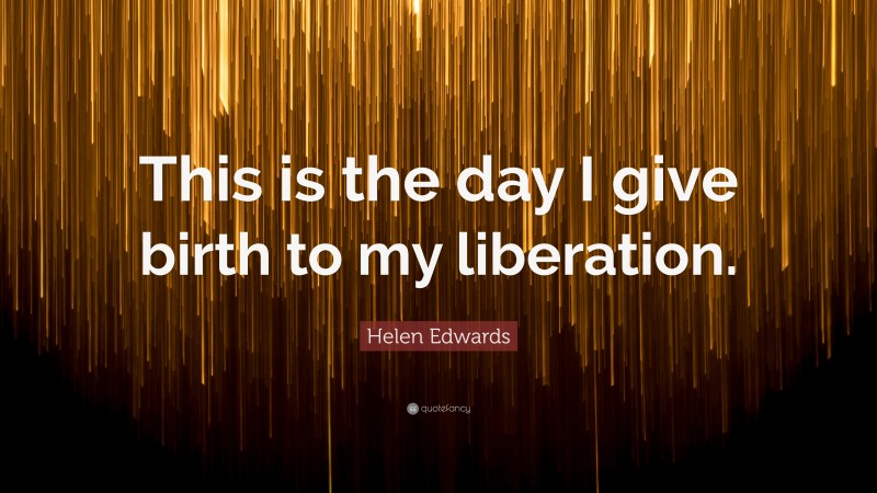 Helen Edwards Quote: “This is the day I give birth to my liberation.”