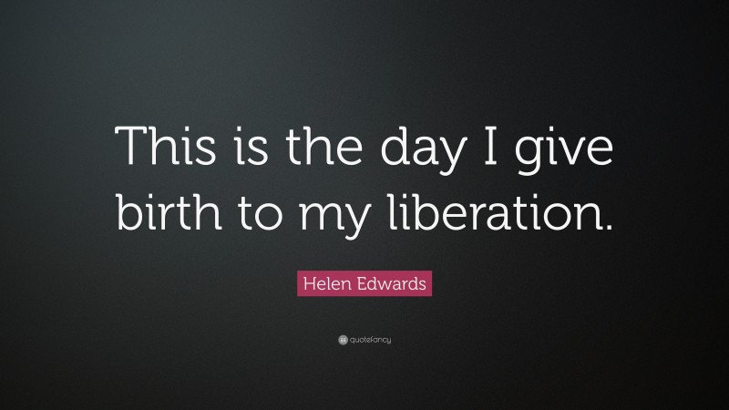 Helen Edwards Quote: “This is the day I give birth to my liberation.”