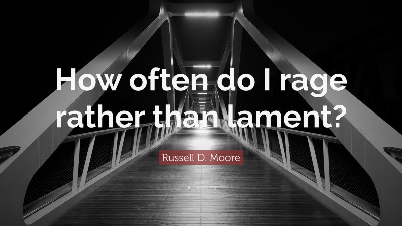 Russell D. Moore Quote: “How often do I rage rather than lament?”