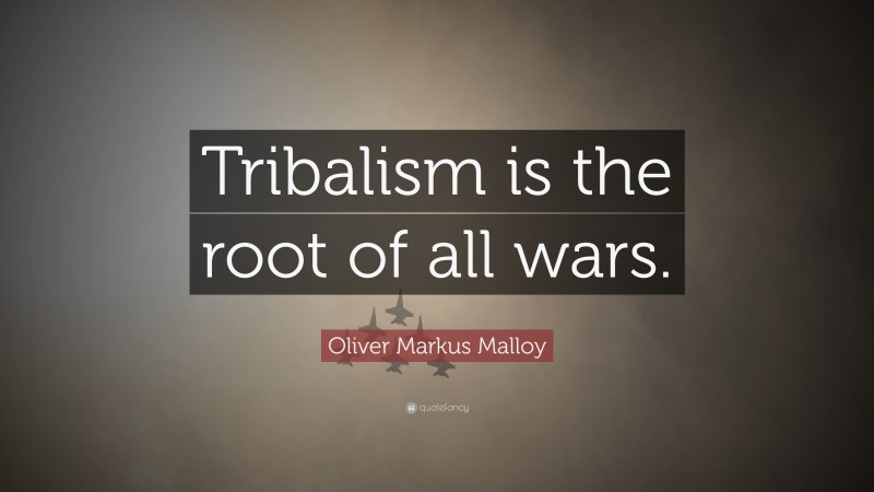 Oliver Markus Malloy Quote: “Tribalism is the root of all wars.”