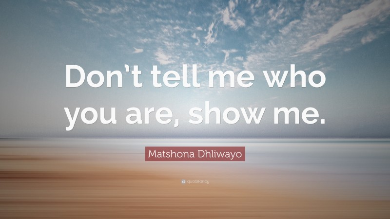 Matshona Dhliwayo Quote: “Don’t tell me who you are, show me.”