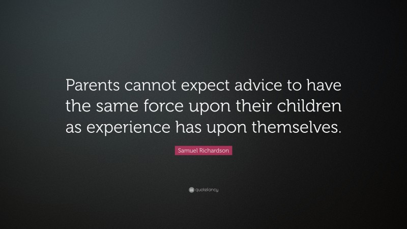 Samuel Richardson Quote: “Parents cannot expect advice to have the same force upon their children as experience has upon themselves.”