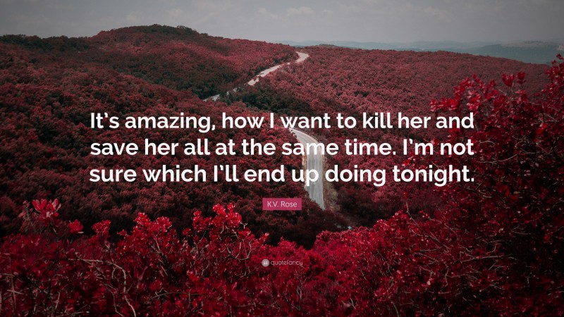 K.V. Rose Quote: “It’s amazing, how I want to kill her and save her all at the same time. I’m not sure which I’ll end up doing tonight.”