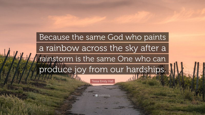 Tessa Emily Hall Quote: “Because the same God who paints a rainbow across the sky after a rainstorm is the same One who can produce joy from our hardships.”
