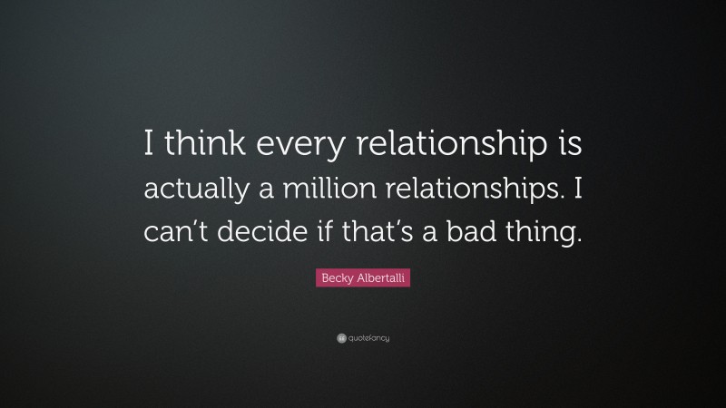 Becky Albertalli Quote: “I think every relationship is actually a million relationships. I can’t decide if that’s a bad thing.”