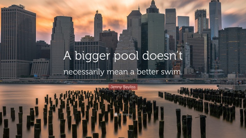 Jenny Bayliss Quote: “A bigger pool doesn’t necessarily mean a better swim.”