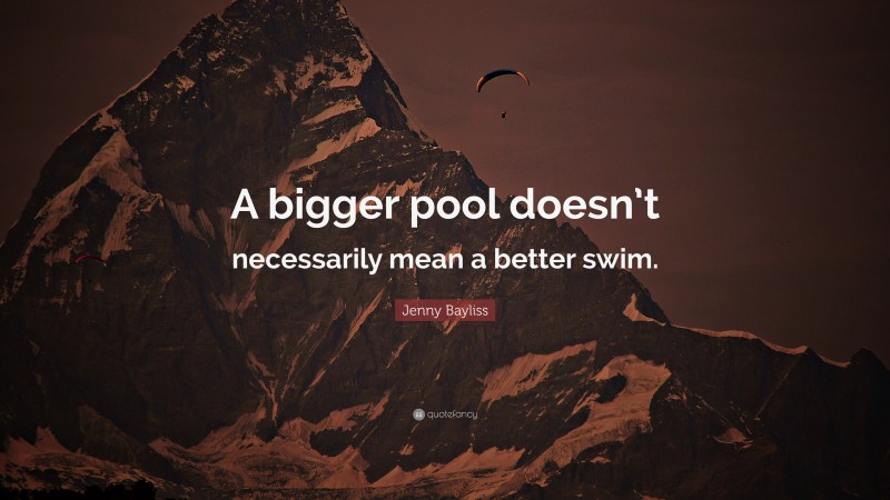 Jenny Bayliss Quote: “A bigger pool doesn’t necessarily mean a better swim.”