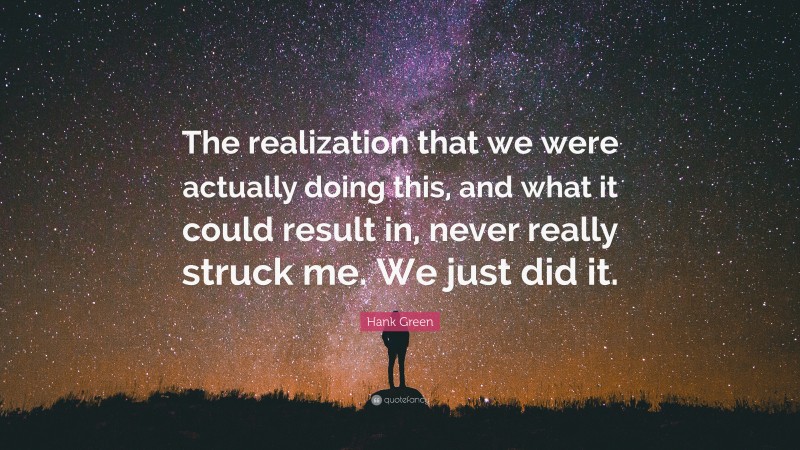Hank Green Quote: “The realization that we were actually doing this, and what it could result in, never really struck me. We just did it.”