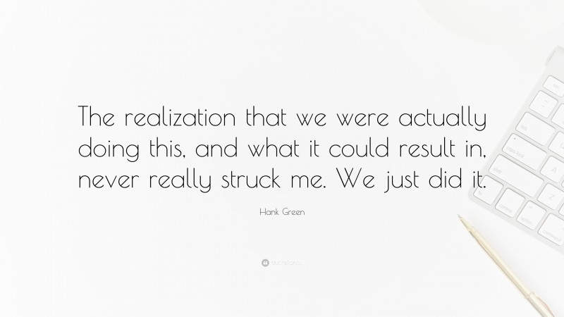 Hank Green Quote: “The realization that we were actually doing this, and what it could result in, never really struck me. We just did it.”