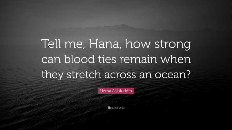 Uzma Jalaluddin Quote: “Tell me, Hana, how strong can blood ties remain when they stretch across an ocean?”