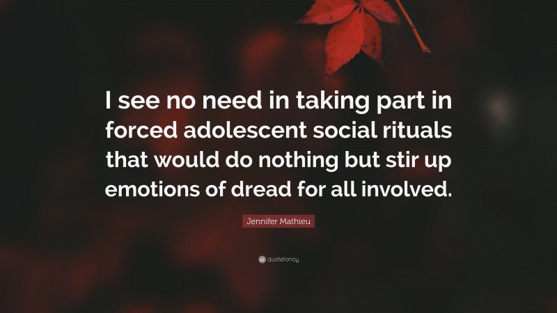 Jennifer Mathieu Quote: “I see no need in taking part in forced adolescent social rituals that would do nothing but stir up emotions of dread for all involved.”