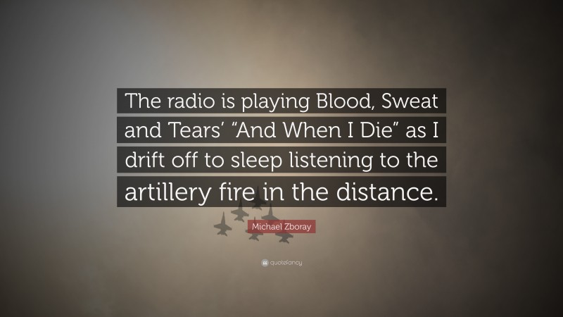 Michael Zboray Quote: “The radio is playing Blood, Sweat and Tears’ “And When I Die” as I drift off to sleep listening to the artillery fire in the distance.”