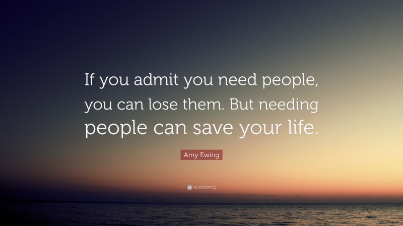 Amy Ewing Quote: “If you admit you need people, you can lose them. But needing people can save your life.”