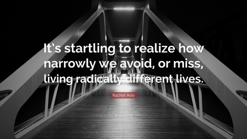 Rachel Aviv Quote: “It’s startling to realize how narrowly we avoid, or miss, living radically different lives.”