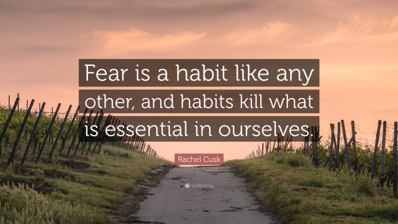 Rachel Cusk Quote: “Fear is a habit like any other, and habits kill what is essential in ourselves.”