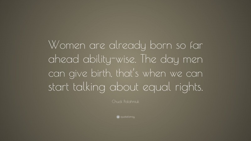 Chuck Palahniuk Quote: “Women are already born so far ahead ability-wise. The day men can give birth, that’s when we can start talking about equal rights.”
