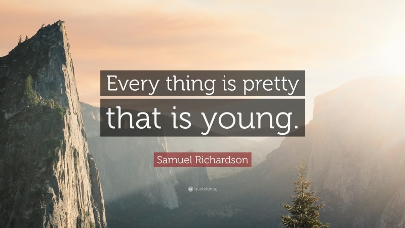 Samuel Richardson Quote: “Every thing is pretty that is young.”
