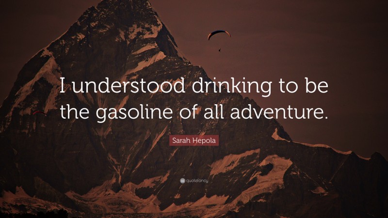 Sarah Hepola Quote: “I understood drinking to be the gasoline of all adventure.”