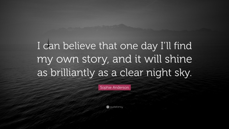 Sophie Anderson Quote: “I can believe that one day I’ll find my own story, and it will shine as brilliantly as a clear night sky.”