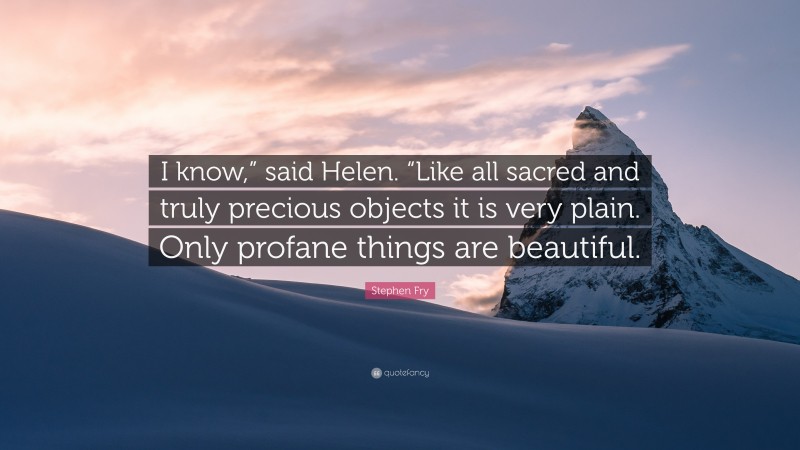 Stephen Fry Quote: “I know,” said Helen. “Like all sacred and truly precious objects it is very plain. Only profane things are beautiful.”