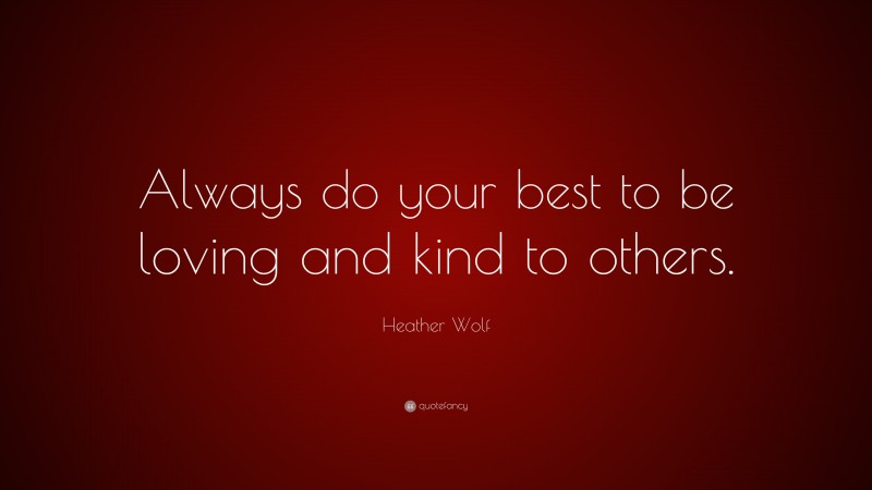 Heather Wolf Quote: “Always do your best to be loving and kind to others.”
