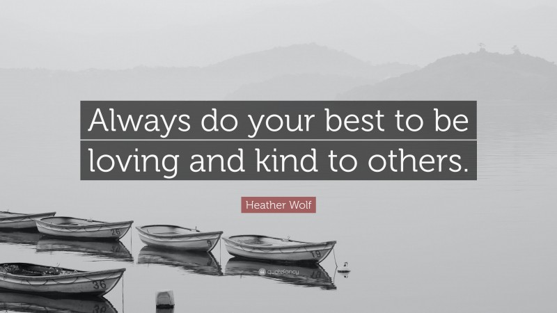 Heather Wolf Quote: “Always do your best to be loving and kind to others.”
