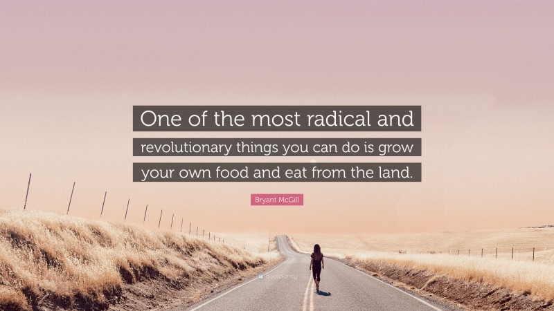 Bryant McGill Quote: “One of the most radical and revolutionary things you can do is grow your own food and eat from the land.”