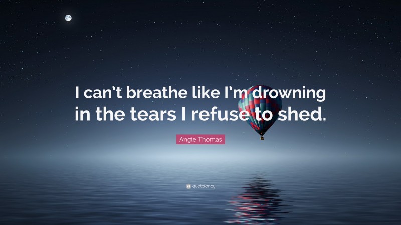 Angie Thomas Quote: “I can’t breathe like I’m drowning in the tears I refuse to shed.”