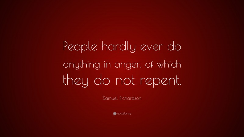 Samuel Richardson Quote: “People hardly ever do anything in anger, of which they do not repent.”