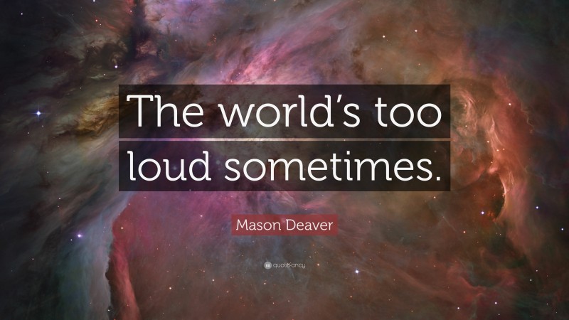 Mason Deaver Quote: “The world’s too loud sometimes.”
