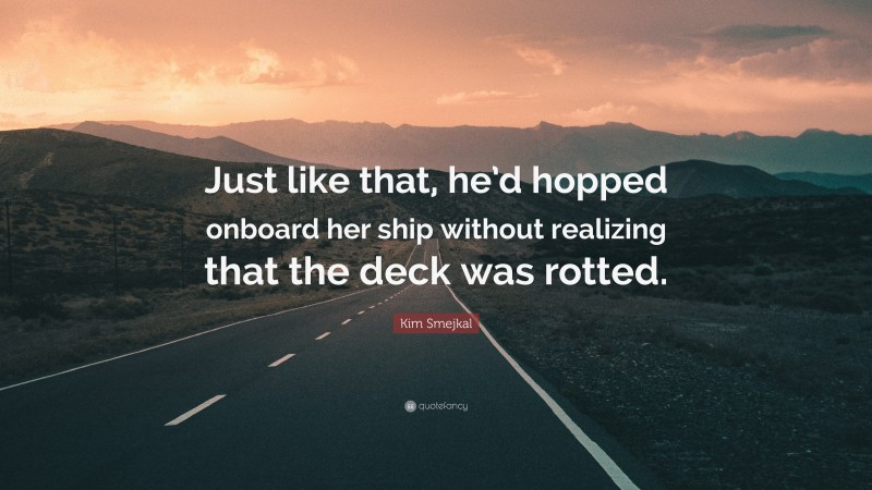 Kim Smejkal Quote: “Just like that, he’d hopped onboard her ship without realizing that the deck was rotted.”