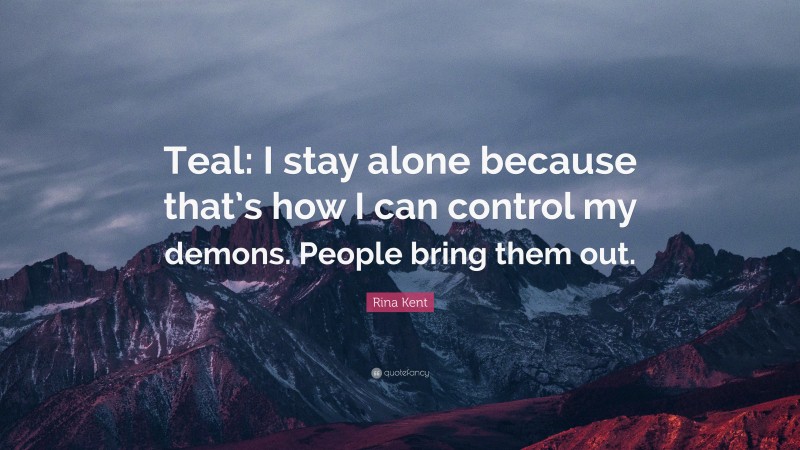 Rina Kent Quote: “Teal: I stay alone because that’s how I can control my demons. People bring them out.”