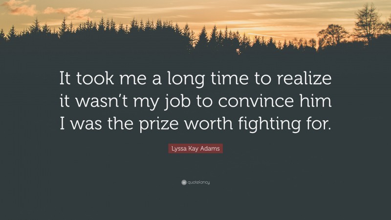 Lyssa Kay Adams Quote: “It took me a long time to realize it wasn’t my job to convince him I was the prize worth fighting for.”