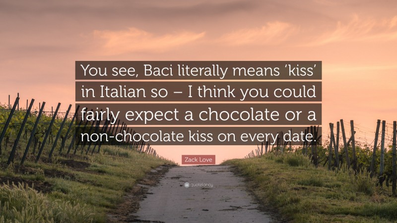 Zack Love Quote: “You see, Baci literally means ‘kiss’ in Italian so – I think you could fairly expect a chocolate or a non-chocolate kiss on every date.”