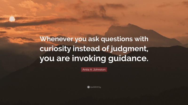 Anita A. Johnston Quote: “Whenever you ask questions with curiosity instead of judgment, you are invoking guidance.”