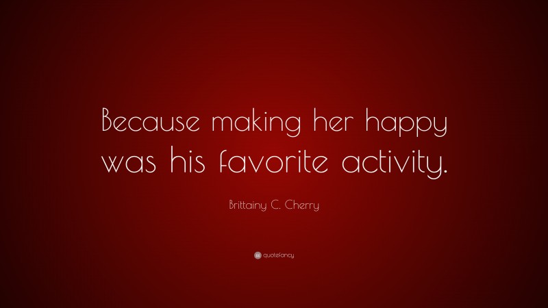 Brittainy C. Cherry Quote: “Because making her happy was his favorite activity.”