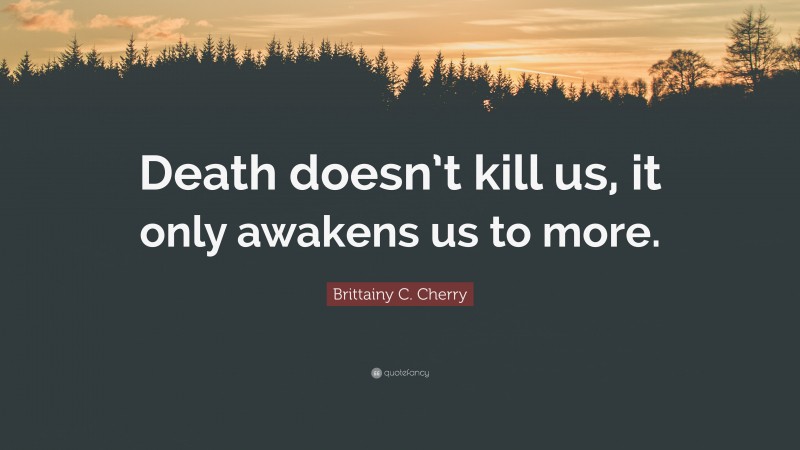 Brittainy C. Cherry Quote: “Death doesn’t kill us, it only awakens us to more.”