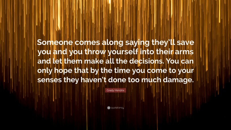 Grady Hendrix Quote: “Someone comes along saying they’ll save you and you throw yourself into their arms and let them make all the decisions. You can only hope that by the time you come to your senses they haven’t done too much damage.”