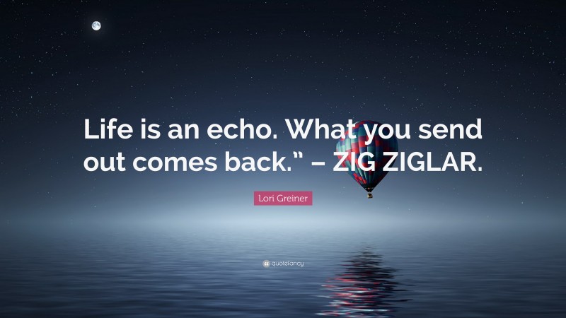 Lori Greiner Quote: “Life is an echo. What you send out comes back.” – ZIG ZIGLAR.”