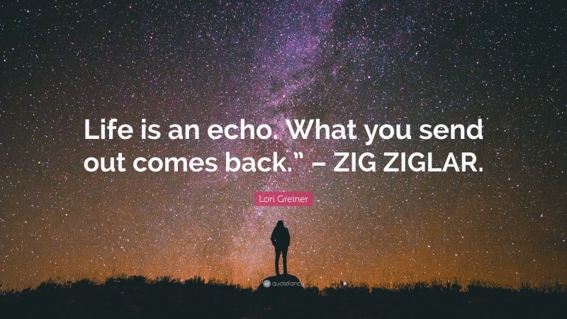 Lori Greiner Quote: “Life is an echo. What you send out comes back.” – ZIG ZIGLAR.”