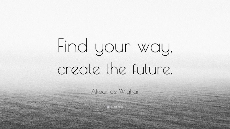 Akbar de Wighar Quote: “Find your way, create the future.”