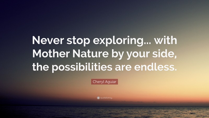 Cheryl Aguiar Quote: “Never stop exploring... with Mother Nature by your side, the possibilities are endless.”