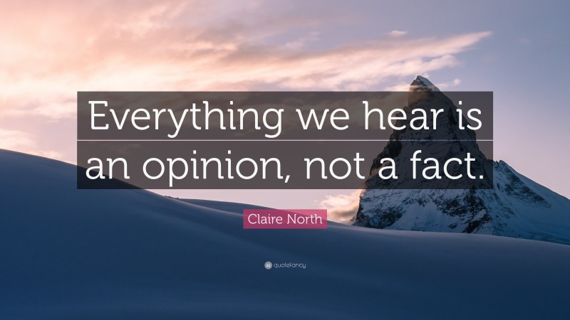 Claire North Quote: “Everything we hear is an opinion, not a fact.”